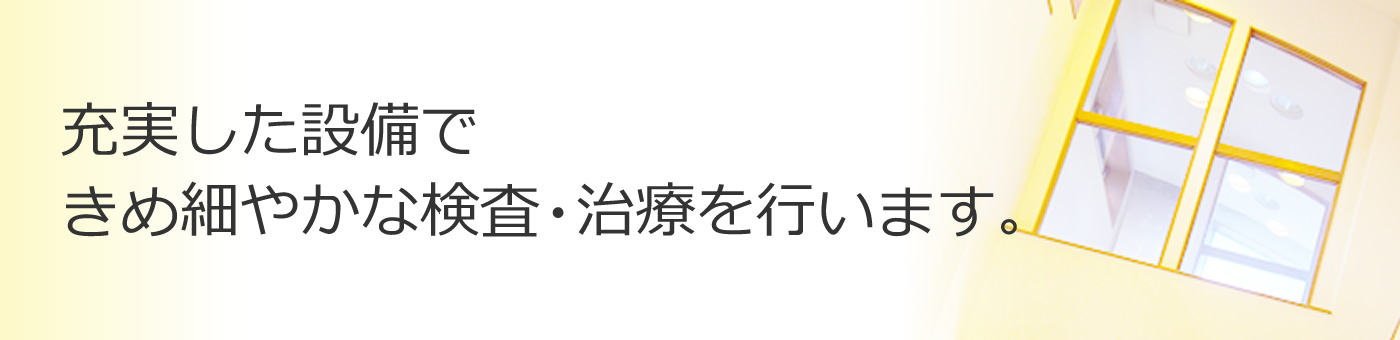 院内・設備紹介　充実した設備できめ細やかな検査・治療を行います