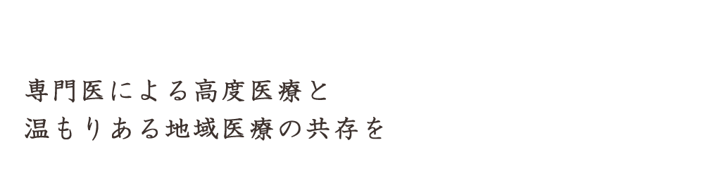 専門医による高度医療と温もりある地域医療の共存を