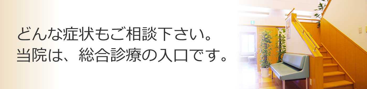 診療科目　どんな症状もご相談ください。当院は総合診療の入り口です